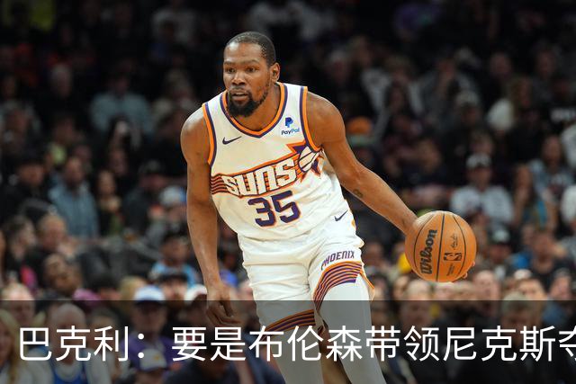 巴克利：要是布伦森带领尼克斯夺冠，将是NBA史上最成功的自由球员签约，赛前猛料你敢信吗？