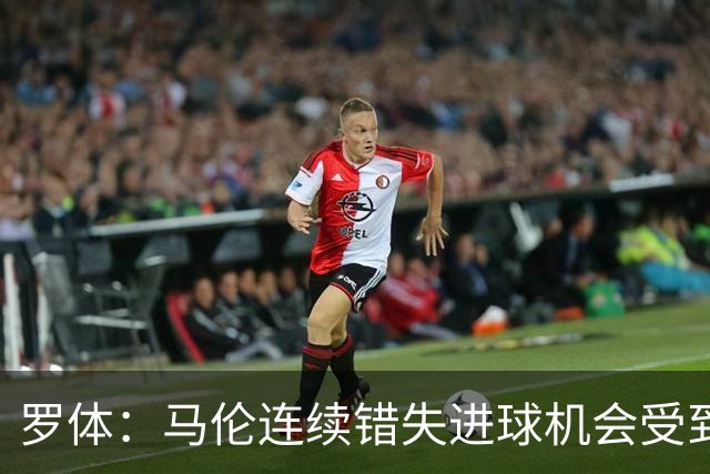 罗体：马伦连续错失进球机会受到质疑，范尼正在帮助他找回状态